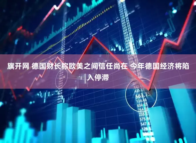 旗开网 德国财长称欧美之间信任尚在 今年德国经济将陷入停滞