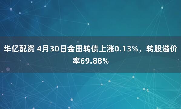 华亿配资 4月30日金田转债上涨0.13%，转股溢价率69.88%