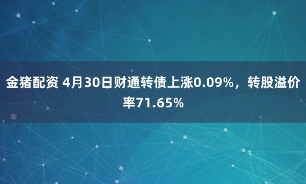 金猪配资 4月30日财通转债上涨0.09%，转股溢价率71.65%