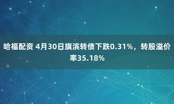 哈福配资 4月30日旗滨转债下跌0.31%，转股溢价率35.18%