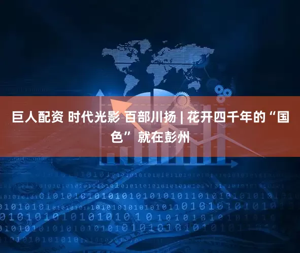 巨人配资 时代光影 百部川扬 | 花开四千年的“国色” 就在彭州