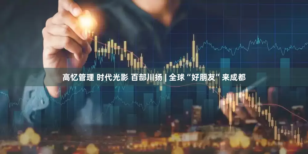 高忆管理 时代光影 百部川扬 | 全球“好朋友”来成都
