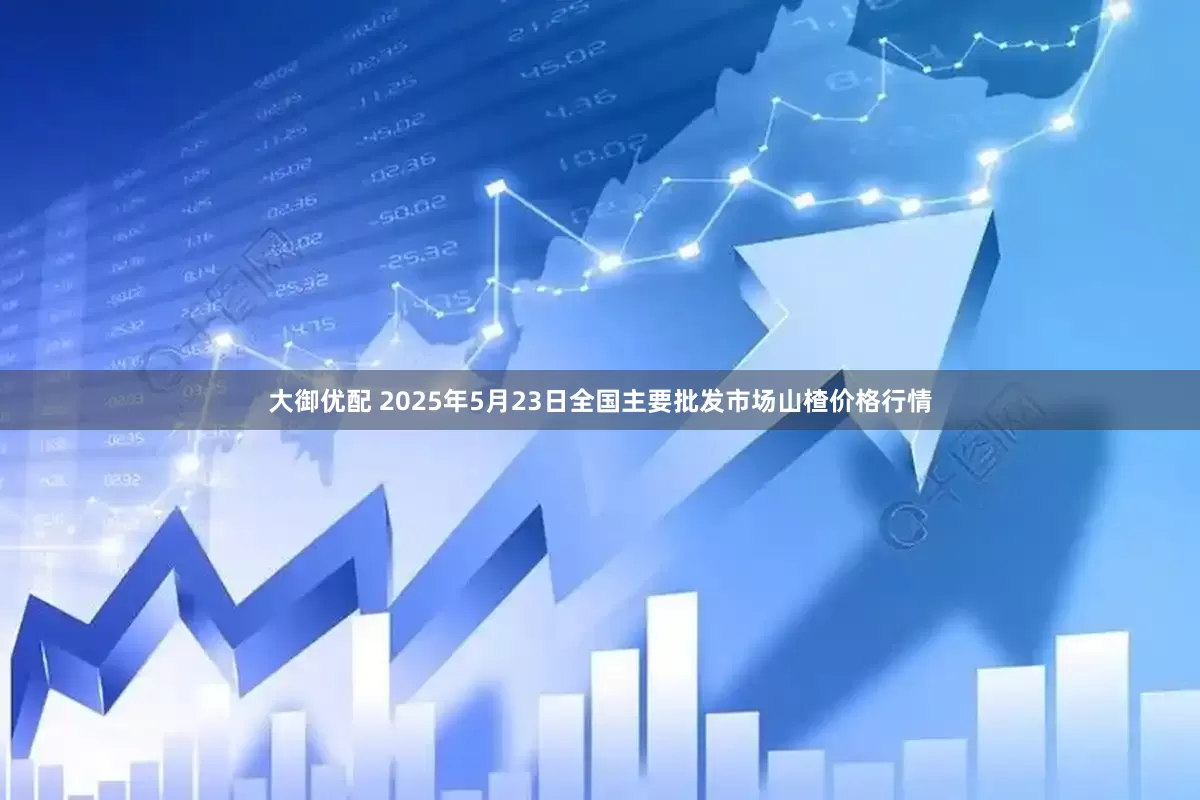 大御优配 2025年5月23日全国主要批发市场山楂价格行情