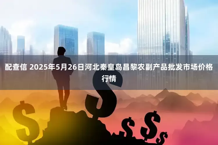 配查信 2025年5月26日河北秦皇岛昌黎农副产品批发市场价格行情