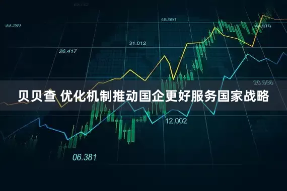 贝贝查 优化机制推动国企更好服务国家战略
