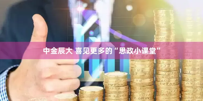 中金辰大 喜见更多的“思政小课堂”