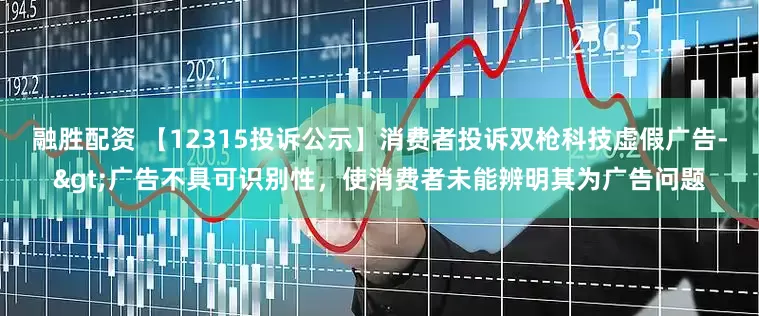 融胜配资 【12315投诉公示】消费者投诉双枪科技虚假广告->广告不具可识别性，使消费者未能辨明其为广告问题
