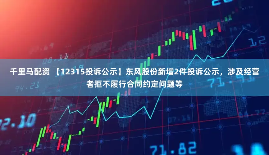 千里马配资 【12315投诉公示】东风股份新增2件投诉公示，涉及经营者拒不履行合同约定问题等