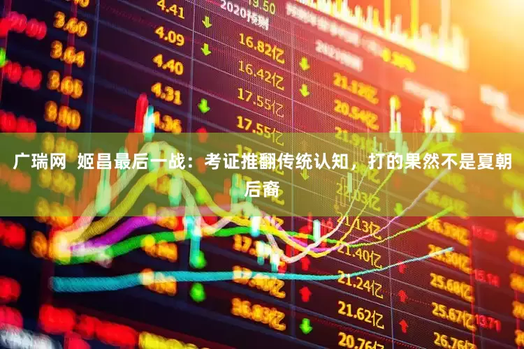 广瑞网  姬昌最后一战：考证推翻传统认知，打的果然不是夏朝后裔