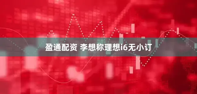 盈通配资 李想称理想i6无小订