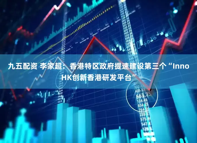 九五配资 李家超：香港特区政府提速建设第三个“InnoHK创新香港研发平台”