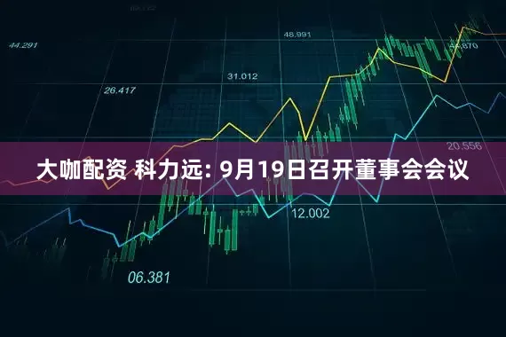 大咖配资 科力远: 9月19日召开董事会会议