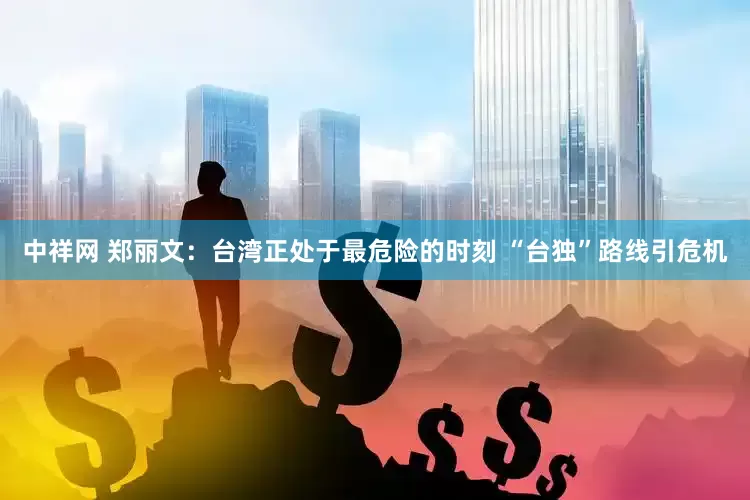 中祥网 郑丽文：台湾正处于最危险的时刻 “台独”路线引危机
