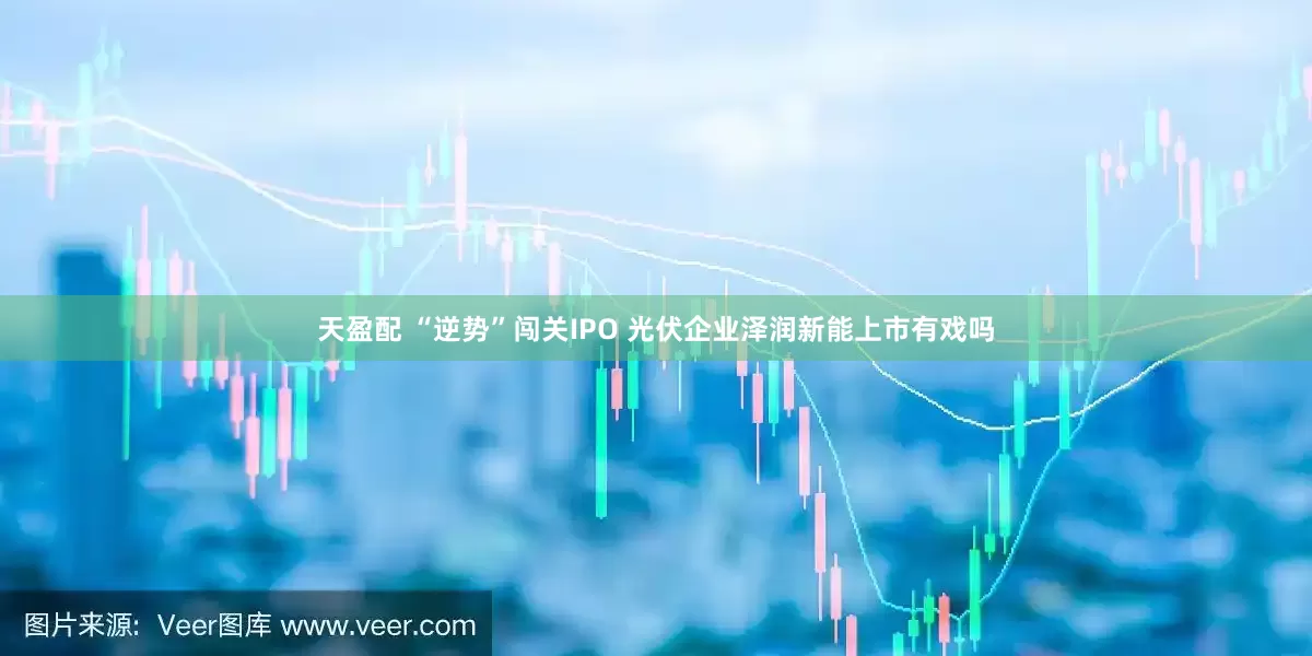 天盈配 “逆势”闯关IPO 光伏企业泽润新能上市有戏吗