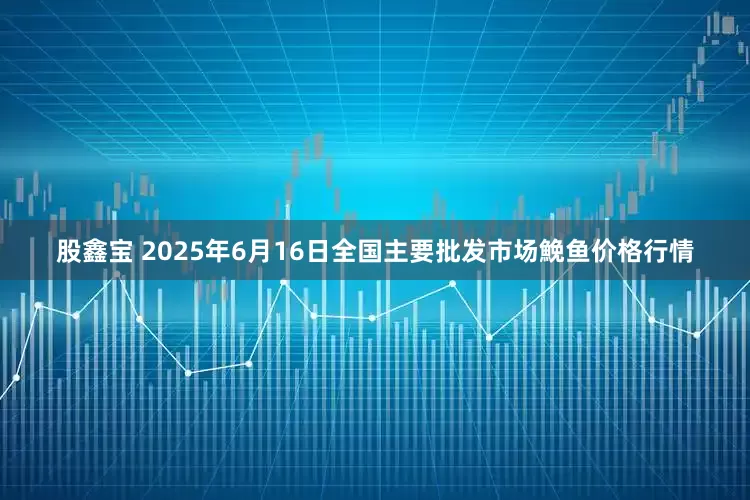 股鑫宝 2025年6月16日全国主要批发市场鮸鱼价格行情