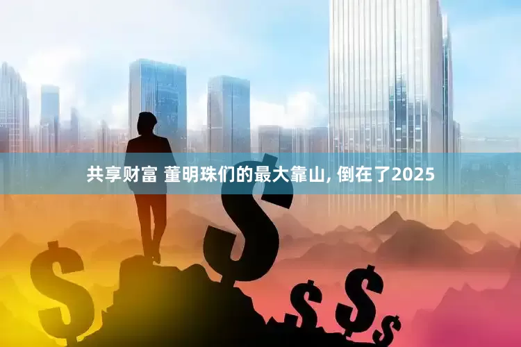 共享财富 董明珠们的最大靠山, 倒在了2025