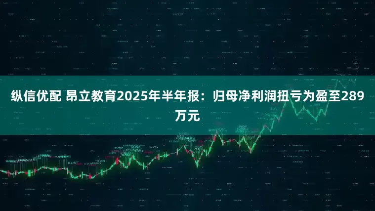 纵信优配 昂立教育2025年半年报：归母净利润扭亏为盈至289万元