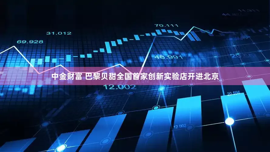 中金财富 巴黎贝甜全国首家创新实验店开进北京
