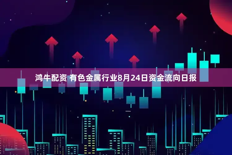 鸿牛配资 有色金属行业8月24日资金流向日报