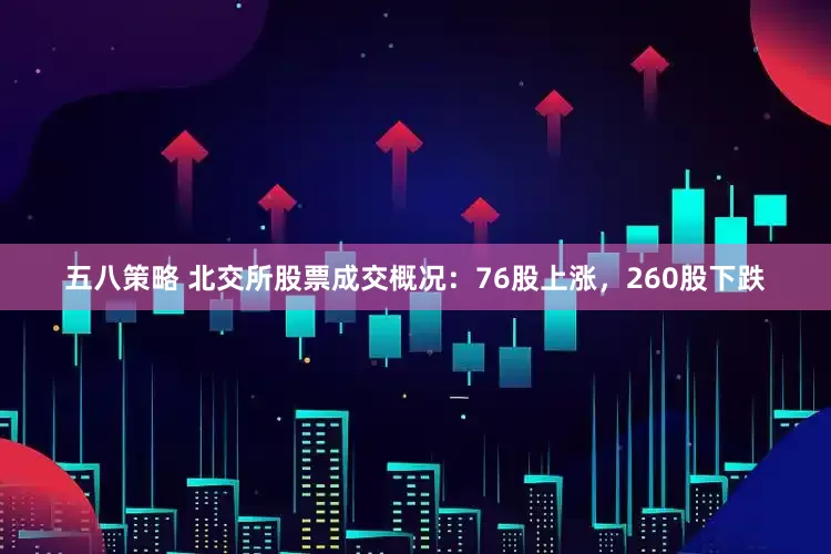五八策略 北交所股票成交概况：76股上涨，260股下跌