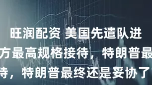旺润配资 美国先遣队进京，得到中方最高规格接待，特朗普最终还是妥协了？