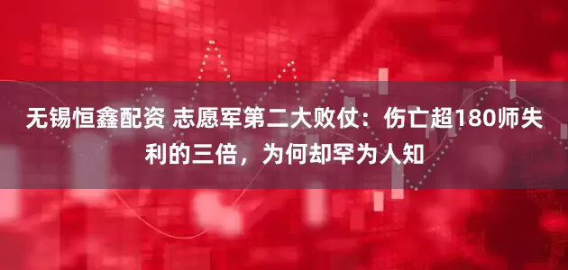 无锡恒鑫配资 志愿军第二大败仗：伤亡超180师失利的三倍，为何却罕为人知