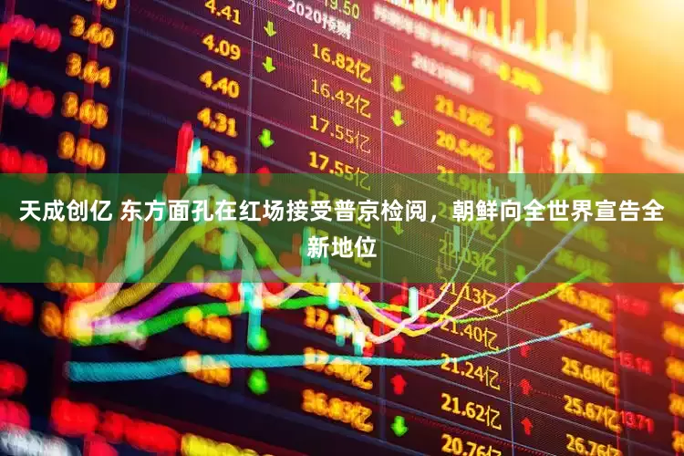 天成创亿 东方面孔在红场接受普京检阅，朝鲜向全世界宣告全新地位