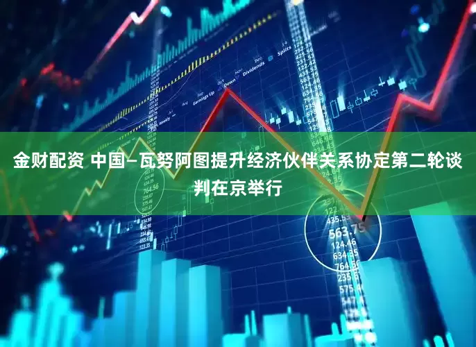 金财配资 中国—瓦努阿图提升经济伙伴关系协定第二轮谈判在京举行